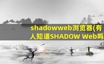 shadowweb浏览器(有人知道SHADOW Web吗)